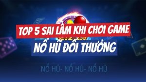 Top 5 những sai lầm khi chơi game nổ hũ thường mắc phải