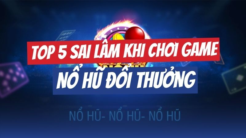 Top 5 những sai lầm khi chơi game nổ hũ thường mắc phải