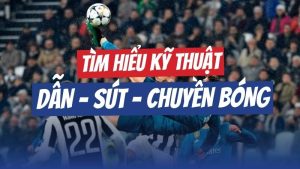 Tìm hiểu kỹ thuật dẫn bóng, sút bóng, chuyền bóng