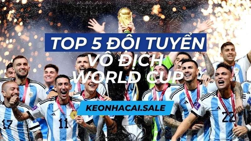 Top 5 Đội Tuyển Vô Địch World Cup Nhiều Nhất Lịch Sử